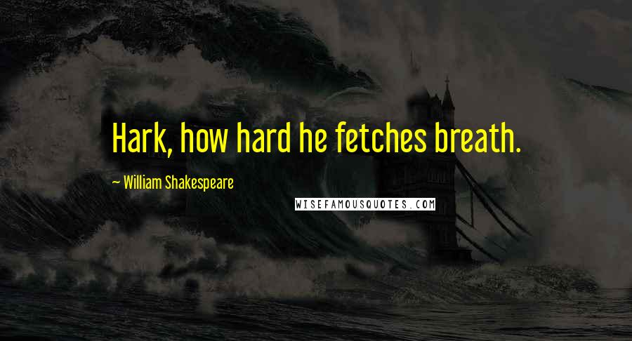 William Shakespeare Quotes: Hark, how hard he fetches breath.