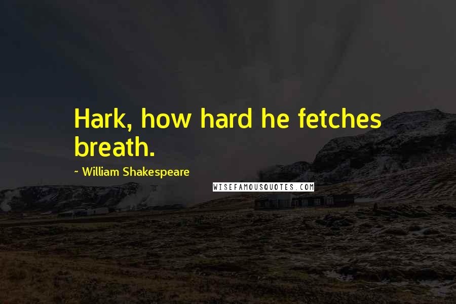 William Shakespeare Quotes: Hark, how hard he fetches breath.