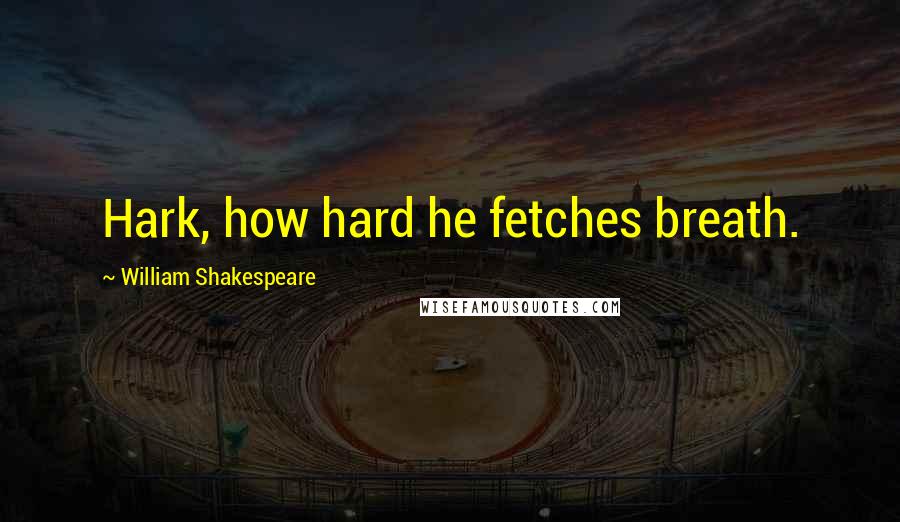 William Shakespeare Quotes: Hark, how hard he fetches breath.