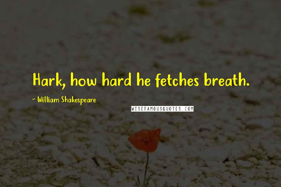 William Shakespeare Quotes: Hark, how hard he fetches breath.