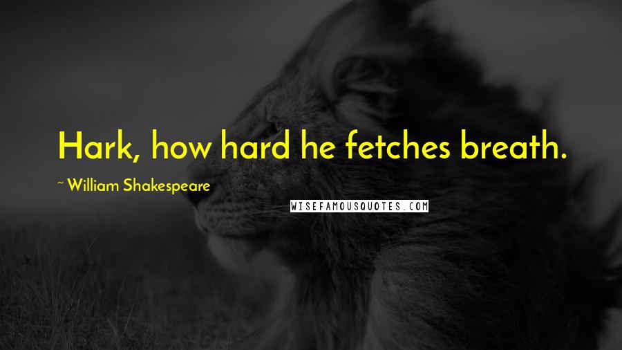 William Shakespeare Quotes: Hark, how hard he fetches breath.