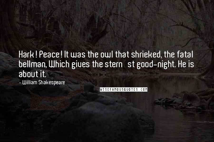 William Shakespeare Quotes: Hark! Peace! It was the owl that shrieked, the fatal bellman, Which gives the stern'st good-night. He is about it.