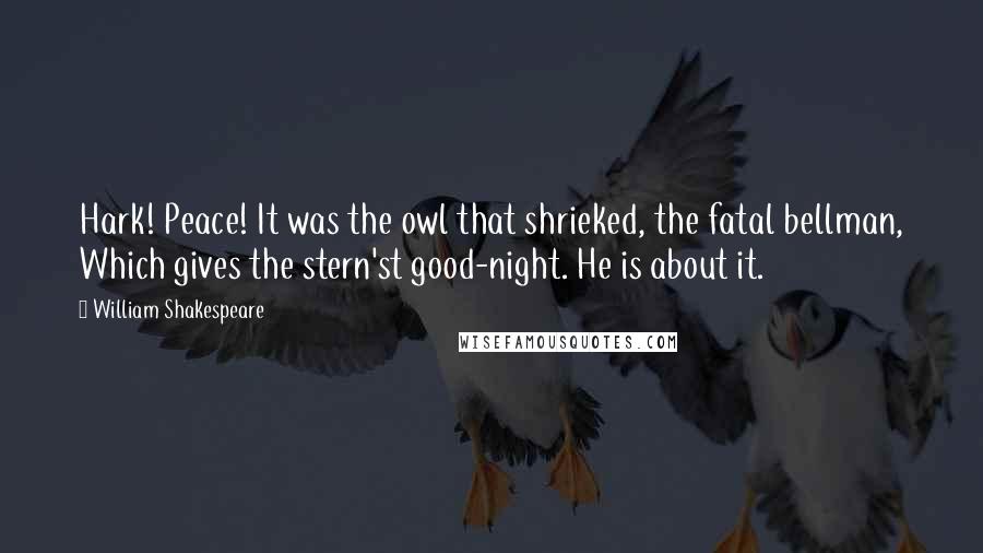 William Shakespeare Quotes: Hark! Peace! It was the owl that shrieked, the fatal bellman, Which gives the stern'st good-night. He is about it.