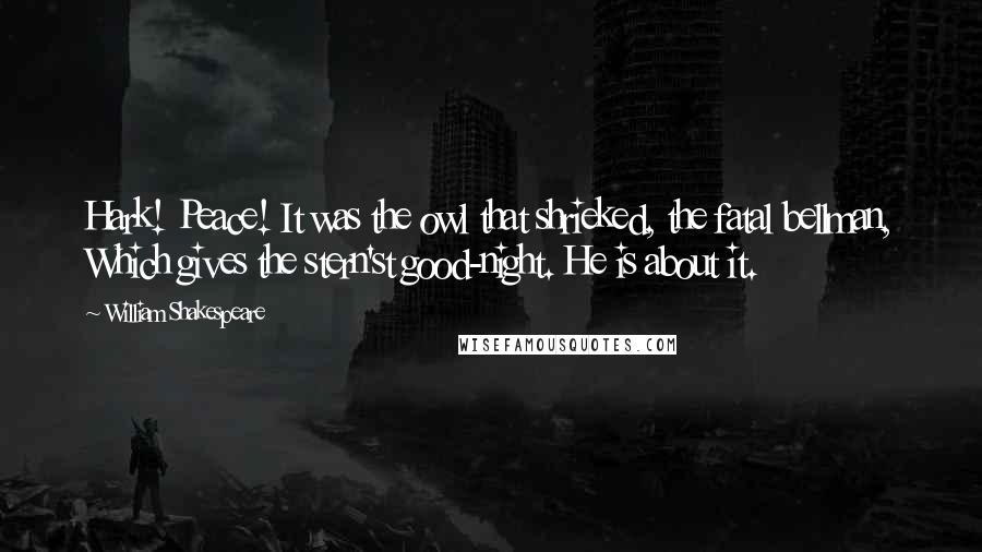 William Shakespeare Quotes: Hark! Peace! It was the owl that shrieked, the fatal bellman, Which gives the stern'st good-night. He is about it.