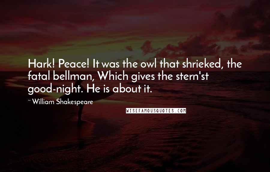 William Shakespeare Quotes: Hark! Peace! It was the owl that shrieked, the fatal bellman, Which gives the stern'st good-night. He is about it.