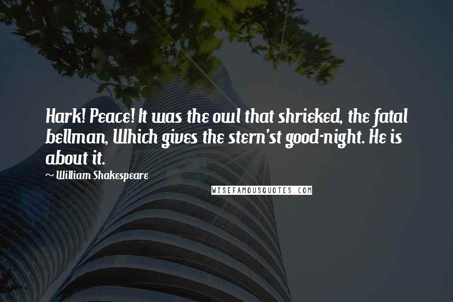 William Shakespeare Quotes: Hark! Peace! It was the owl that shrieked, the fatal bellman, Which gives the stern'st good-night. He is about it.