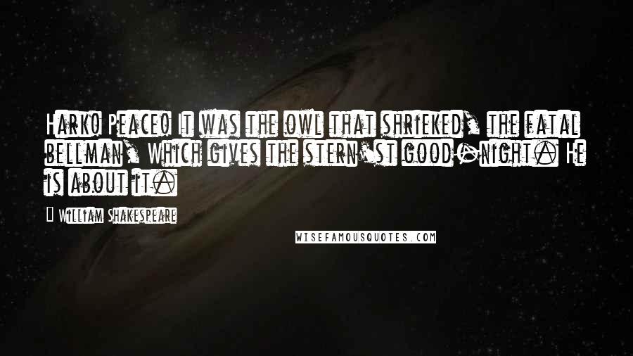 William Shakespeare Quotes: Hark! Peace! It was the owl that shrieked, the fatal bellman, Which gives the stern'st good-night. He is about it.