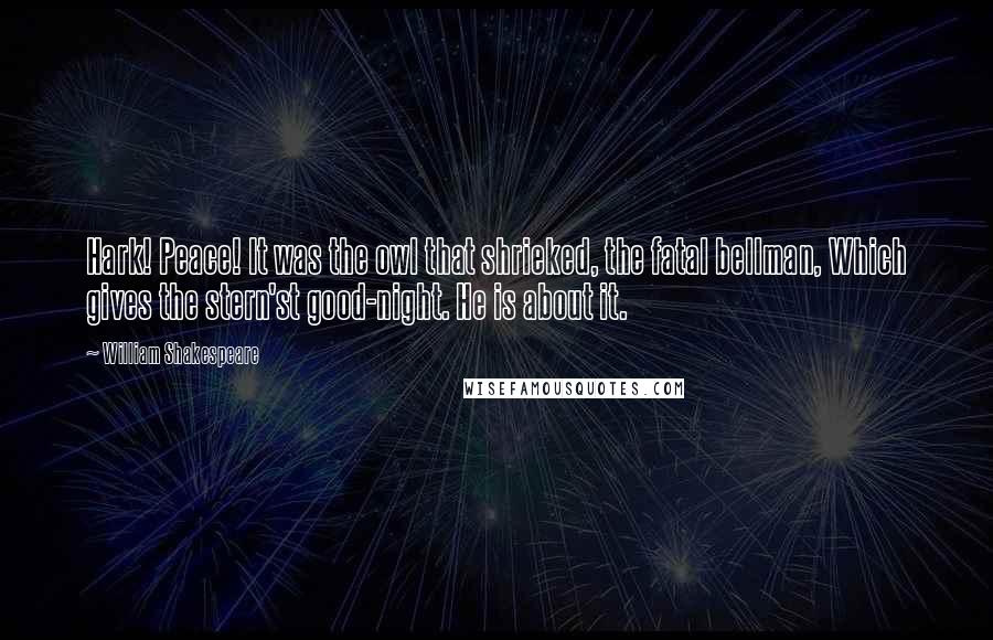 William Shakespeare Quotes: Hark! Peace! It was the owl that shrieked, the fatal bellman, Which gives the stern'st good-night. He is about it.