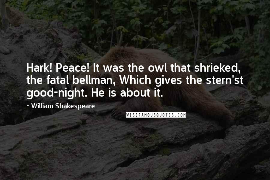 William Shakespeare Quotes: Hark! Peace! It was the owl that shrieked, the fatal bellman, Which gives the stern'st good-night. He is about it.