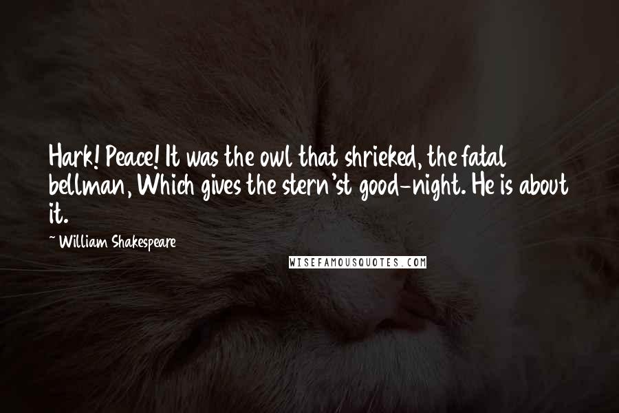 William Shakespeare Quotes: Hark! Peace! It was the owl that shrieked, the fatal bellman, Which gives the stern'st good-night. He is about it.