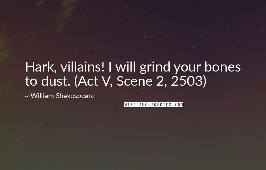 William Shakespeare Quotes: Hark, villains! I will grind your bones to dust. (Act V, Scene 2, 2503)