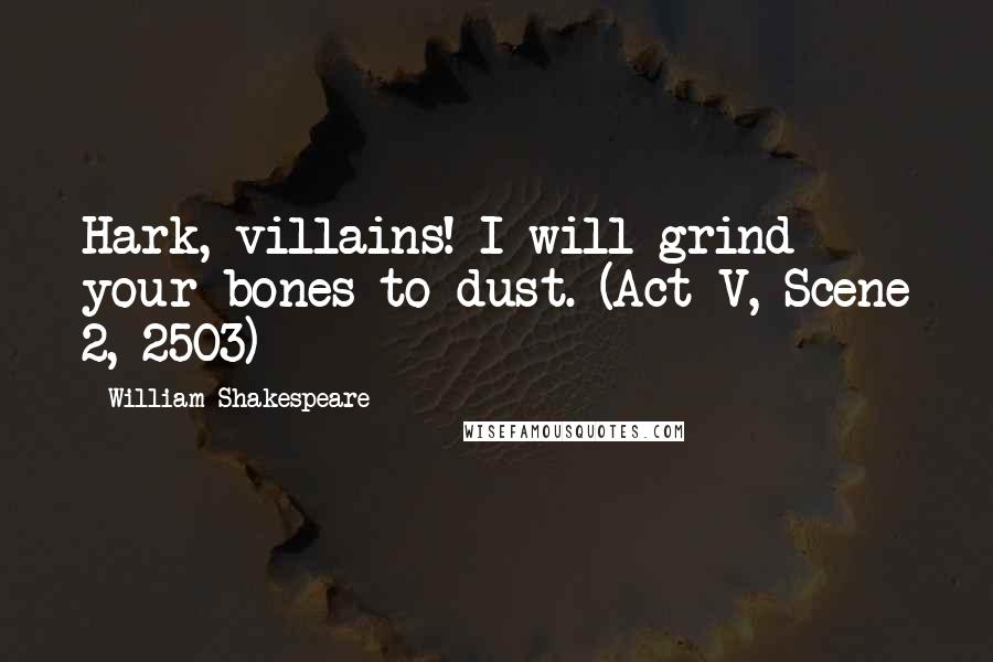 William Shakespeare Quotes: Hark, villains! I will grind your bones to dust. (Act V, Scene 2, 2503)