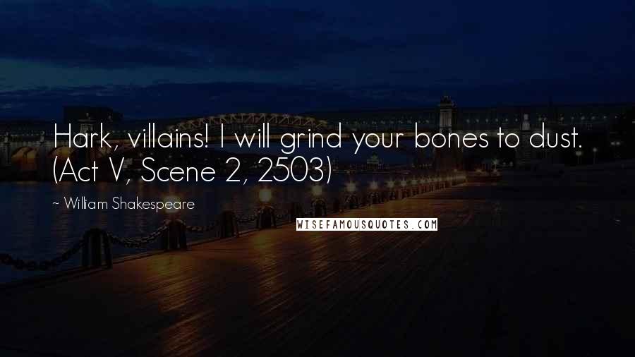 William Shakespeare Quotes: Hark, villains! I will grind your bones to dust. (Act V, Scene 2, 2503)