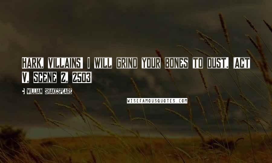 William Shakespeare Quotes: Hark, villains! I will grind your bones to dust. (Act V, Scene 2, 2503)