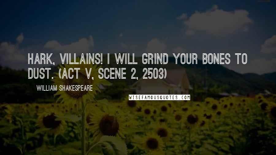 William Shakespeare Quotes: Hark, villains! I will grind your bones to dust. (Act V, Scene 2, 2503)