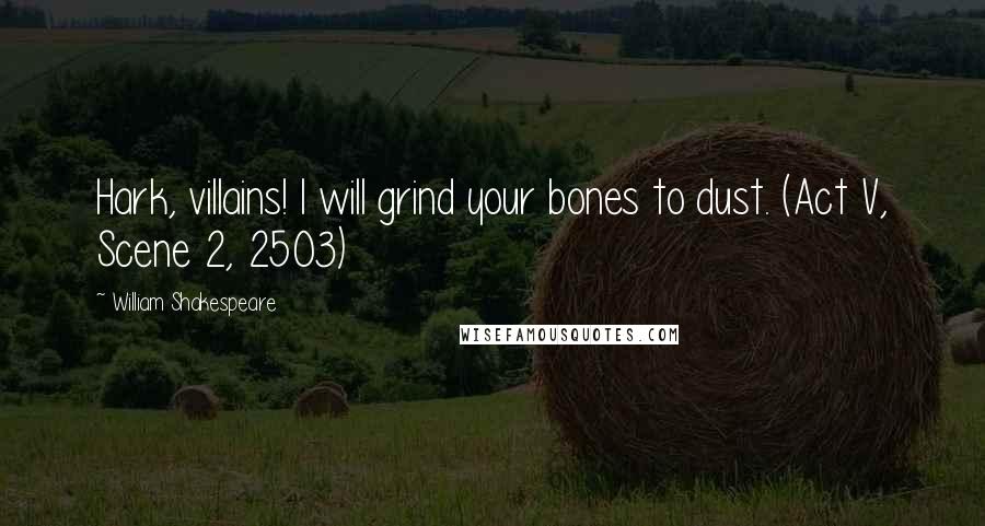 William Shakespeare Quotes: Hark, villains! I will grind your bones to dust. (Act V, Scene 2, 2503)