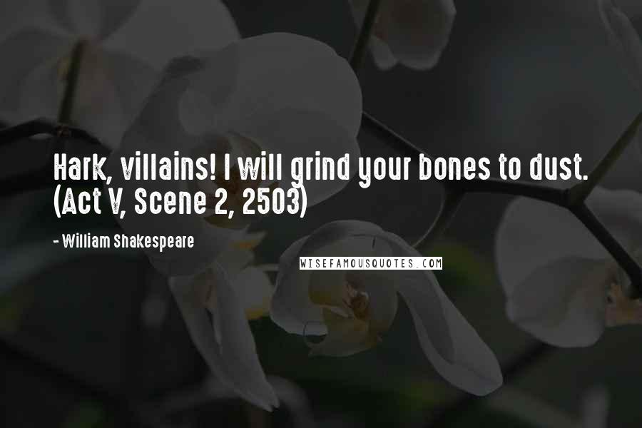 William Shakespeare Quotes: Hark, villains! I will grind your bones to dust. (Act V, Scene 2, 2503)