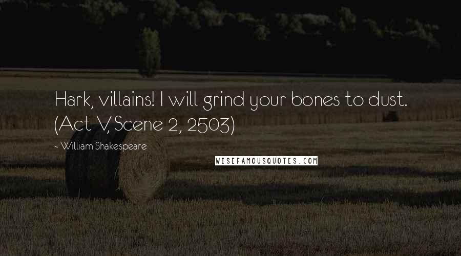William Shakespeare Quotes: Hark, villains! I will grind your bones to dust. (Act V, Scene 2, 2503)