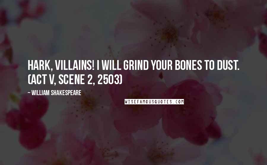 William Shakespeare Quotes: Hark, villains! I will grind your bones to dust. (Act V, Scene 2, 2503)