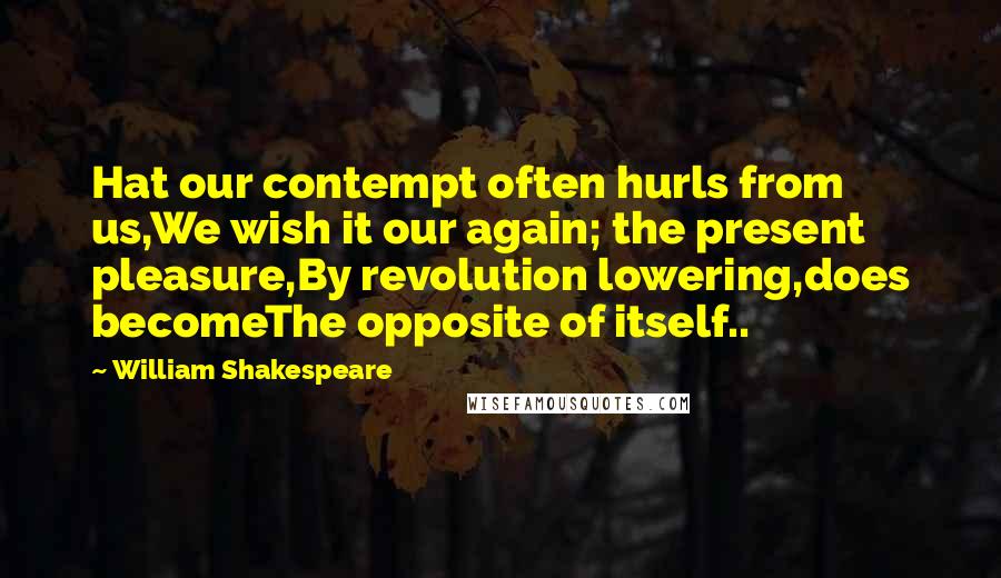 William Shakespeare Quotes: Hat our contempt often hurls from us,We wish it our again; the present pleasure,By revolution lowering,does becomeThe opposite of itself..