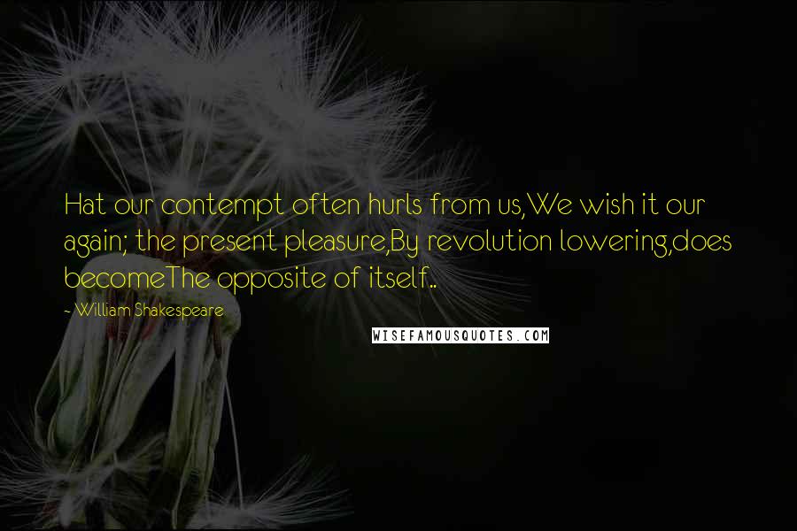 William Shakespeare Quotes: Hat our contempt often hurls from us,We wish it our again; the present pleasure,By revolution lowering,does becomeThe opposite of itself..