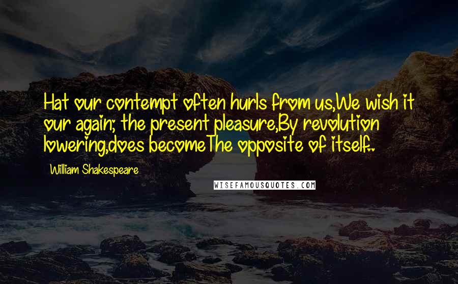 William Shakespeare Quotes: Hat our contempt often hurls from us,We wish it our again; the present pleasure,By revolution lowering,does becomeThe opposite of itself..