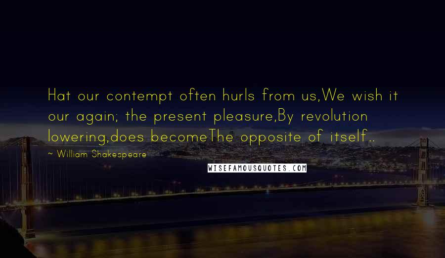 William Shakespeare Quotes: Hat our contempt often hurls from us,We wish it our again; the present pleasure,By revolution lowering,does becomeThe opposite of itself..