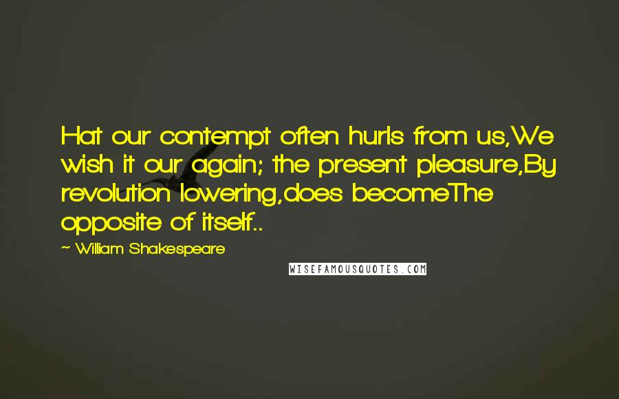 William Shakespeare Quotes: Hat our contempt often hurls from us,We wish it our again; the present pleasure,By revolution lowering,does becomeThe opposite of itself..