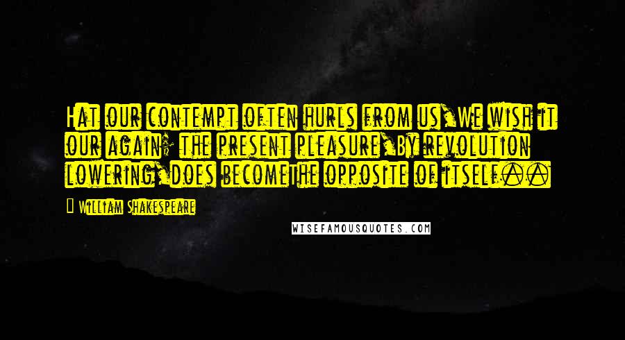 William Shakespeare Quotes: Hat our contempt often hurls from us,We wish it our again; the present pleasure,By revolution lowering,does becomeThe opposite of itself..