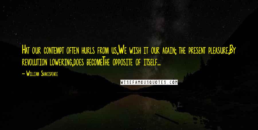 William Shakespeare Quotes: Hat our contempt often hurls from us,We wish it our again; the present pleasure,By revolution lowering,does becomeThe opposite of itself..