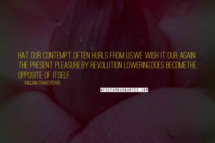 William Shakespeare Quotes: Hat our contempt often hurls from us,We wish it our again; the present pleasure,By revolution lowering,does becomeThe opposite of itself..