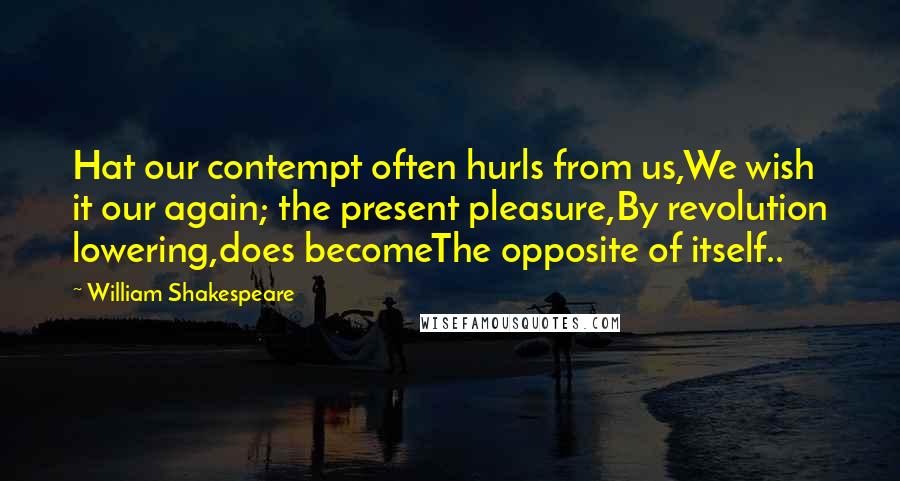 William Shakespeare Quotes: Hat our contempt often hurls from us,We wish it our again; the present pleasure,By revolution lowering,does becomeThe opposite of itself..