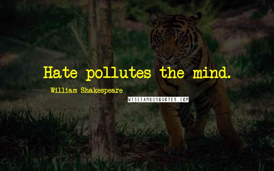 William Shakespeare Quotes: Hate pollutes the mind.
