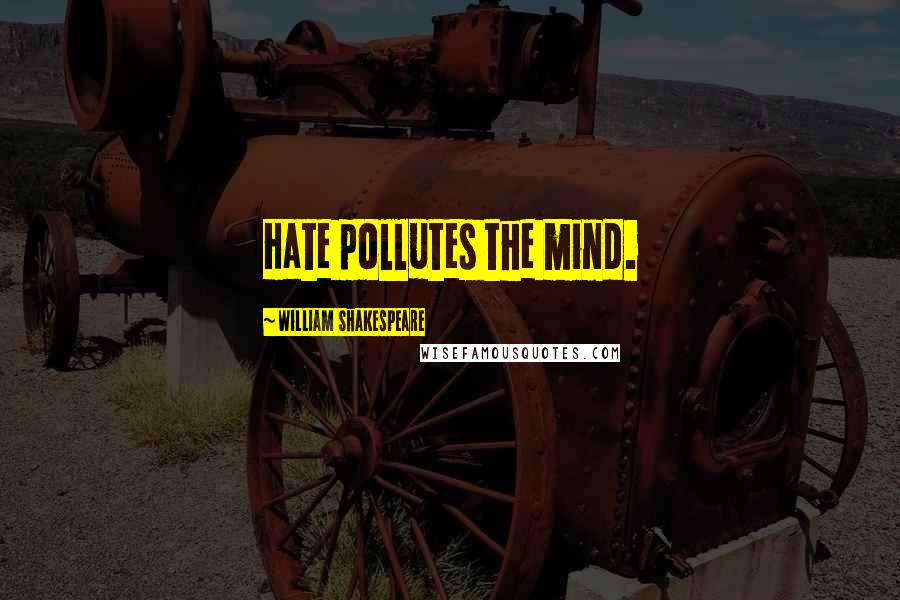 William Shakespeare Quotes: Hate pollutes the mind.