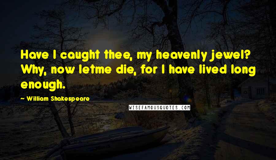 William Shakespeare Quotes: Have I caught thee, my heavenly jewel? Why, now letme die, for I have lived long enough.