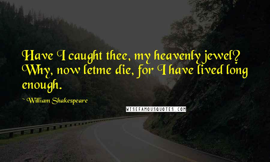 William Shakespeare Quotes: Have I caught thee, my heavenly jewel? Why, now letme die, for I have lived long enough.