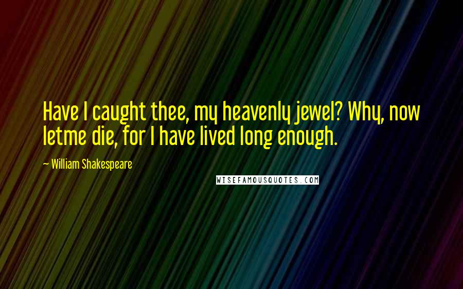 William Shakespeare Quotes: Have I caught thee, my heavenly jewel? Why, now letme die, for I have lived long enough.