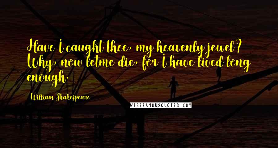 William Shakespeare Quotes: Have I caught thee, my heavenly jewel? Why, now letme die, for I have lived long enough.