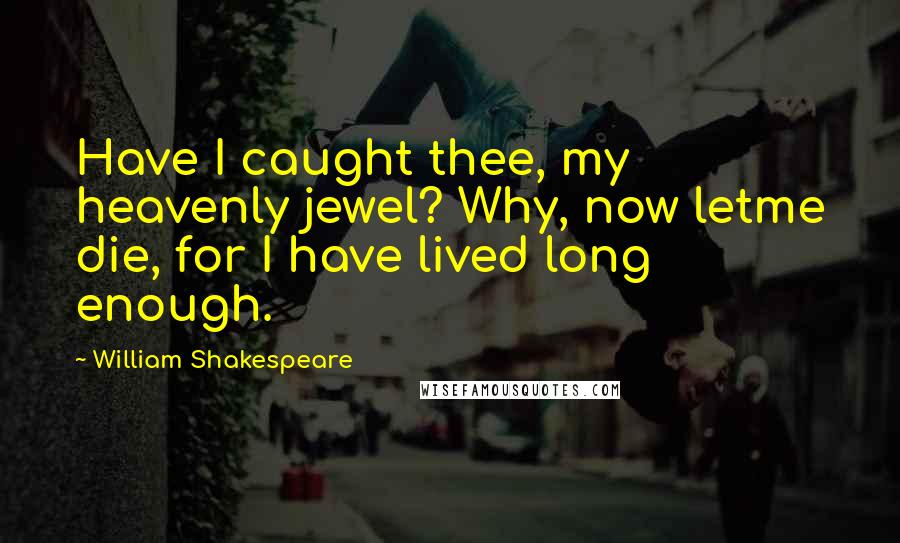 William Shakespeare Quotes: Have I caught thee, my heavenly jewel? Why, now letme die, for I have lived long enough.