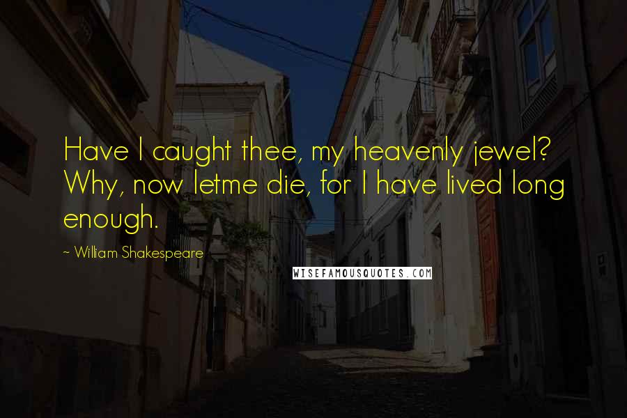 William Shakespeare Quotes: Have I caught thee, my heavenly jewel? Why, now letme die, for I have lived long enough.