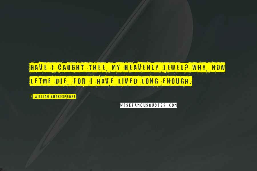 William Shakespeare Quotes: Have I caught thee, my heavenly jewel? Why, now letme die, for I have lived long enough.