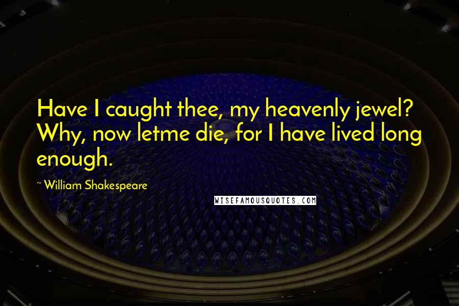 William Shakespeare Quotes: Have I caught thee, my heavenly jewel? Why, now letme die, for I have lived long enough.