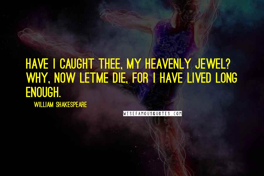 William Shakespeare Quotes: Have I caught thee, my heavenly jewel? Why, now letme die, for I have lived long enough.