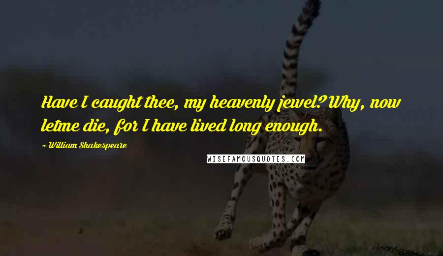 William Shakespeare Quotes: Have I caught thee, my heavenly jewel? Why, now letme die, for I have lived long enough.