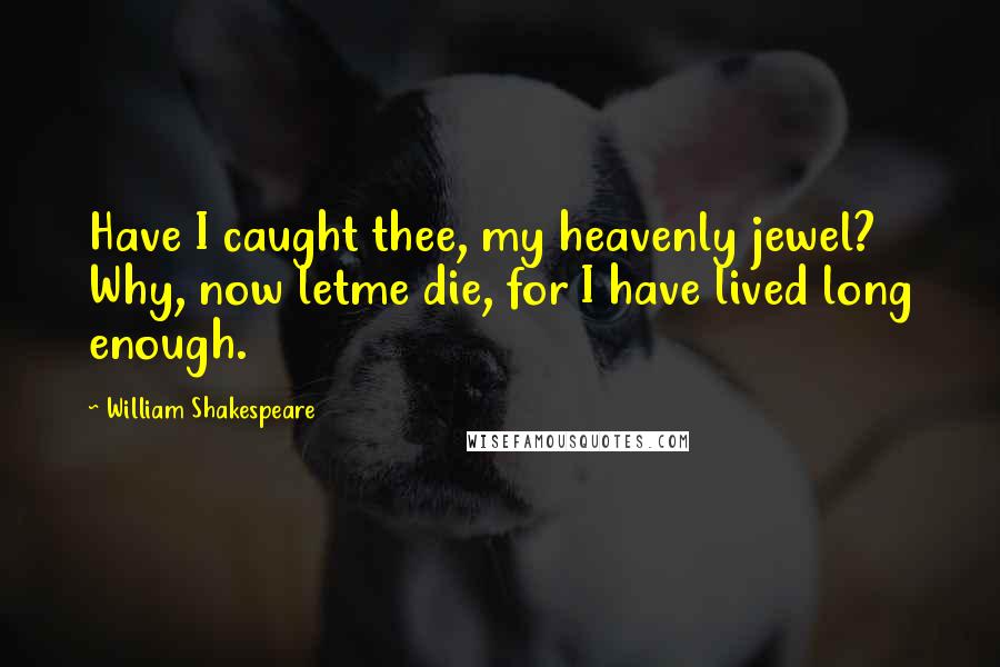 William Shakespeare Quotes: Have I caught thee, my heavenly jewel? Why, now letme die, for I have lived long enough.