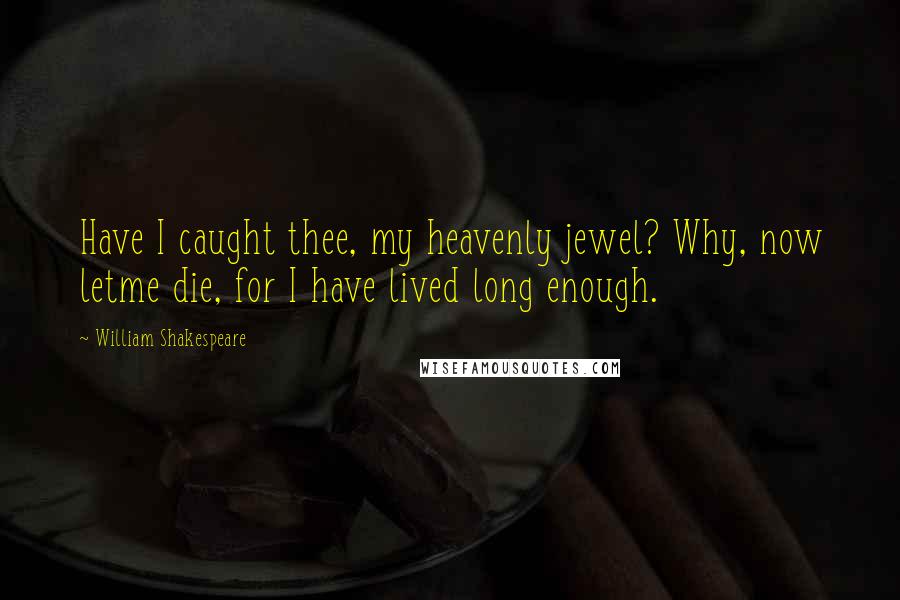 William Shakespeare Quotes: Have I caught thee, my heavenly jewel? Why, now letme die, for I have lived long enough.