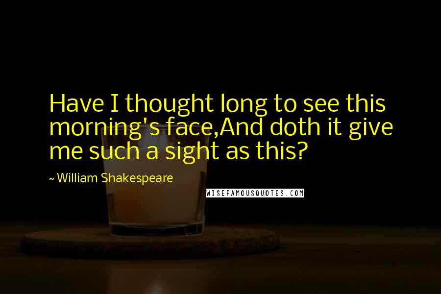 William Shakespeare Quotes: Have I thought long to see this morning's face,And doth it give me such a sight as this?