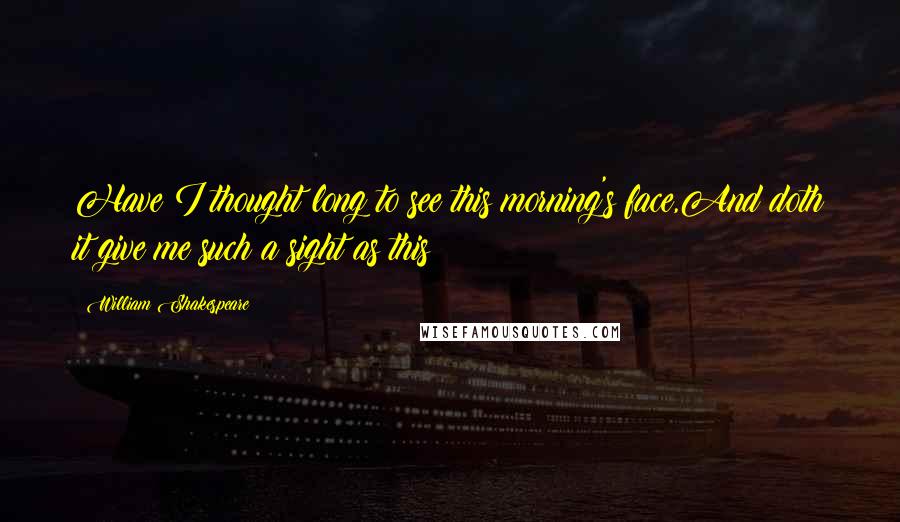 William Shakespeare Quotes: Have I thought long to see this morning's face,And doth it give me such a sight as this?