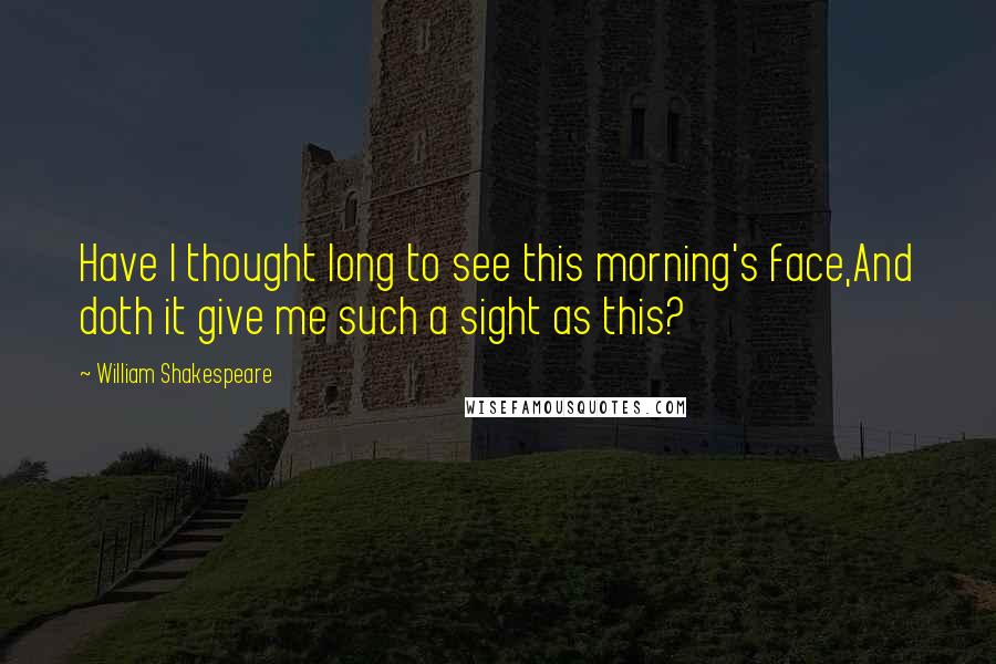 William Shakespeare Quotes: Have I thought long to see this morning's face,And doth it give me such a sight as this?