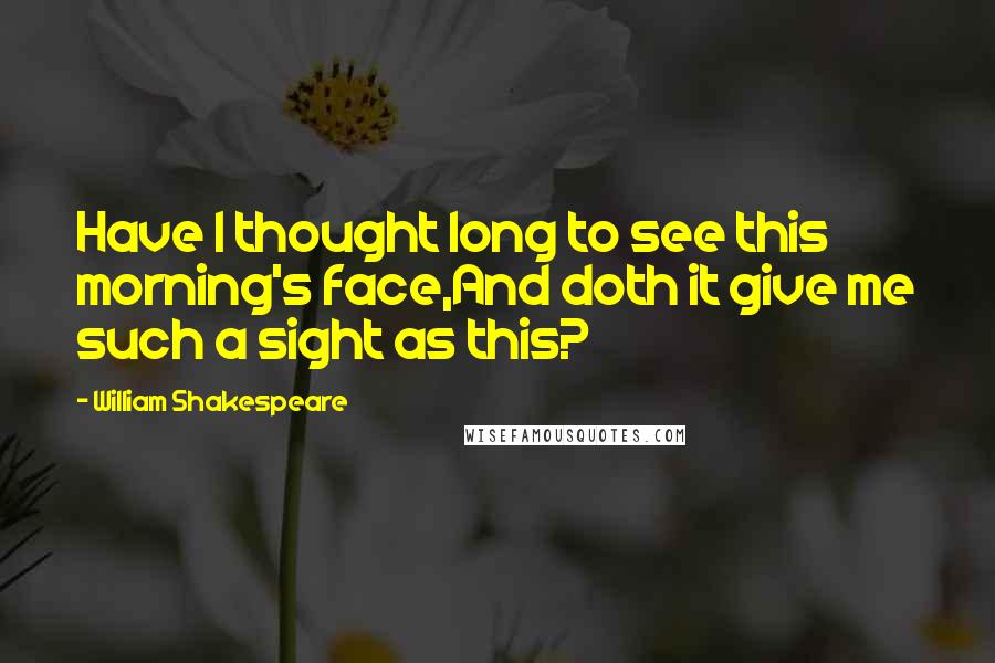 William Shakespeare Quotes: Have I thought long to see this morning's face,And doth it give me such a sight as this?